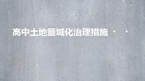 高中土地鹽堿化治理措施，讓農(nóng)業(yè)生產(chǎn)得以高效進行.